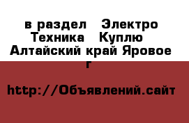  в раздел : Электро-Техника » Куплю . Алтайский край,Яровое г.